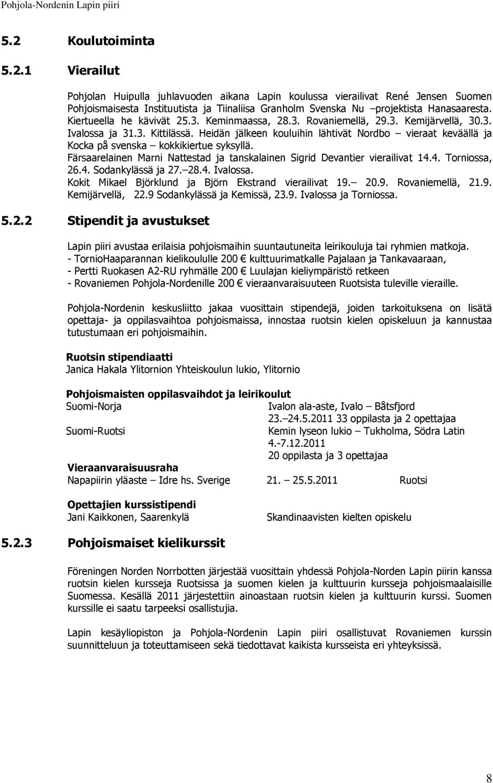 Heidän jälkeen kouluihin lähtivät Nordbo vieraat keväällä ja Kocka på svenska kokkikiertue syksyllä. Färsaarelainen Marni Nattestad ja tanskalainen Sigrid Devantier vierailivat 14.4. Torniossa, 26.4. Sodankylässä ja 27.