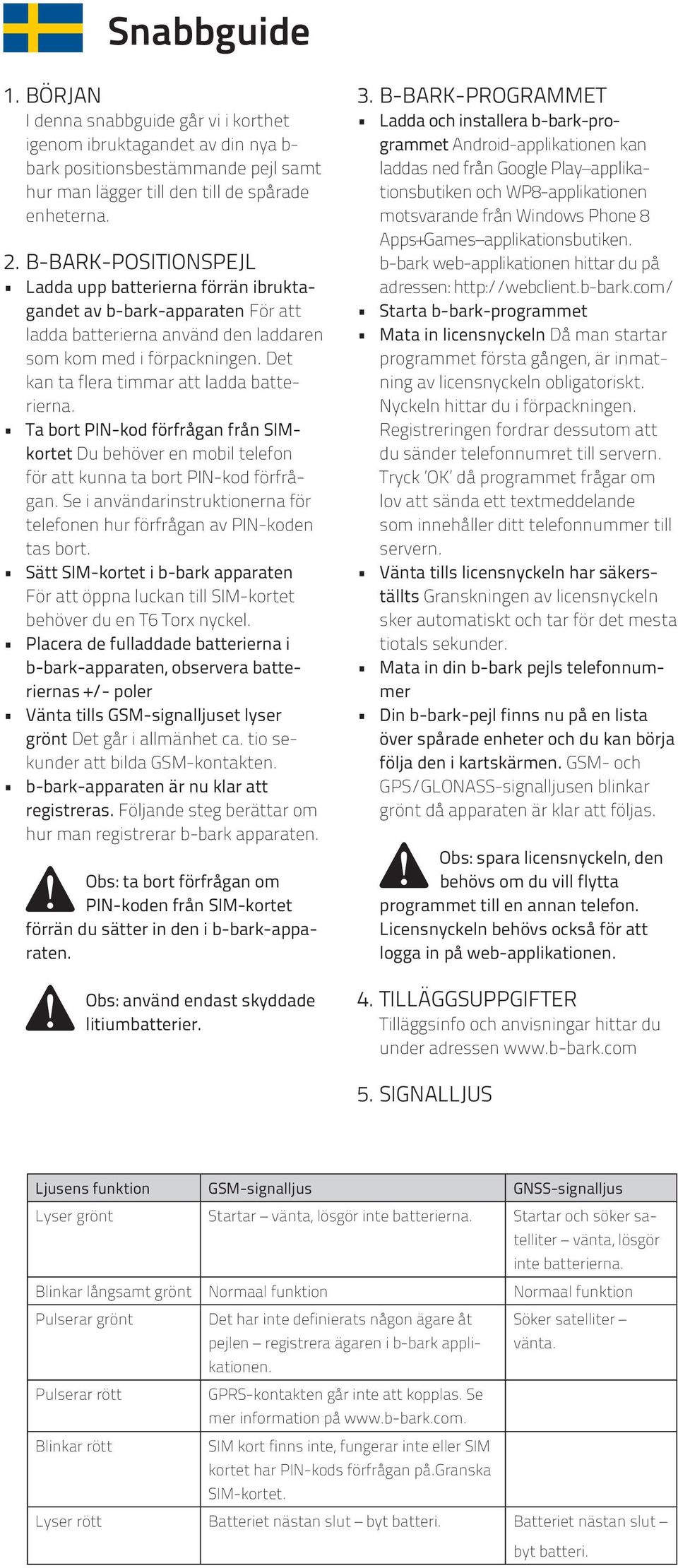 Det kan ta flera timmar att ladda batterierna. Ta bort PIN-kod förfrågan från SIMkortet Du behöver en mobil telefon för att kunna ta bort PIN-kod förfrågan.