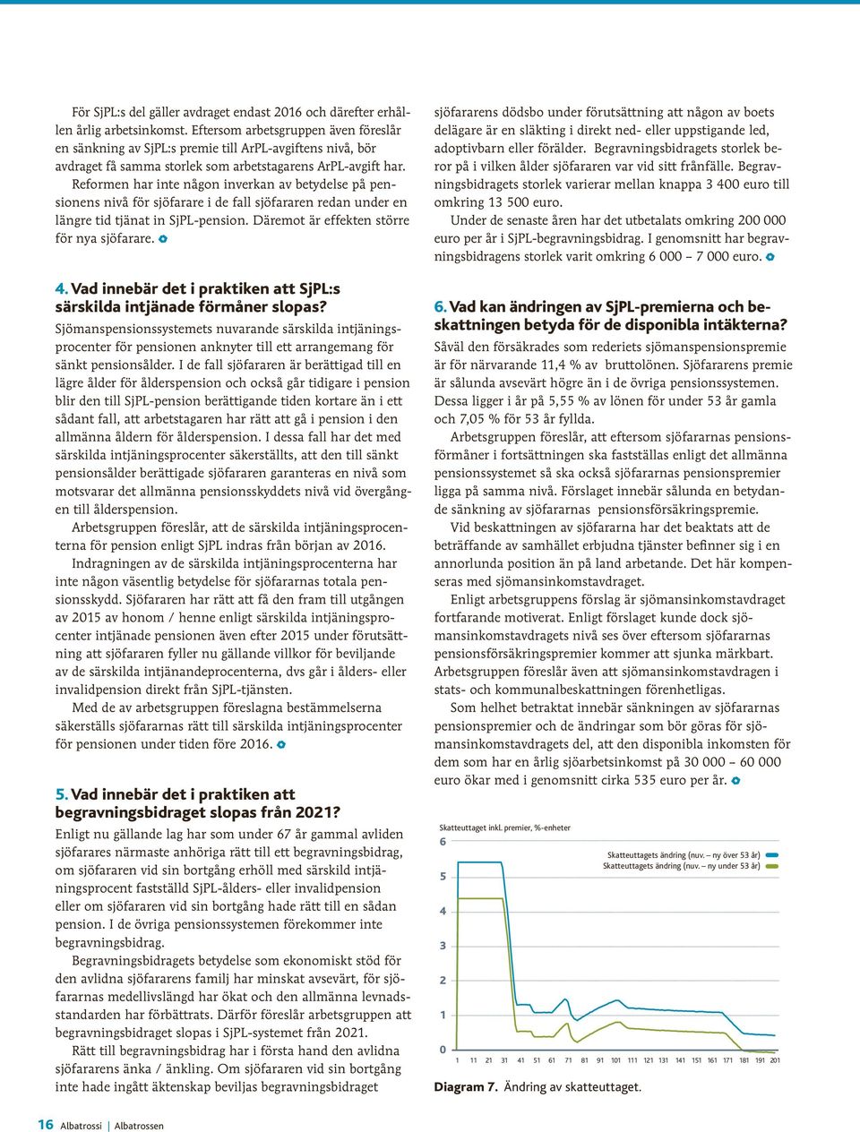 Reformen har inte någon inverkan av betydelse på pensionens nivå för sjöfarare i de fall sjöfararen redan under en längre tid tjänat in SjPL-pension. Däremot är effekten större för nya sjöfarare. o 4.