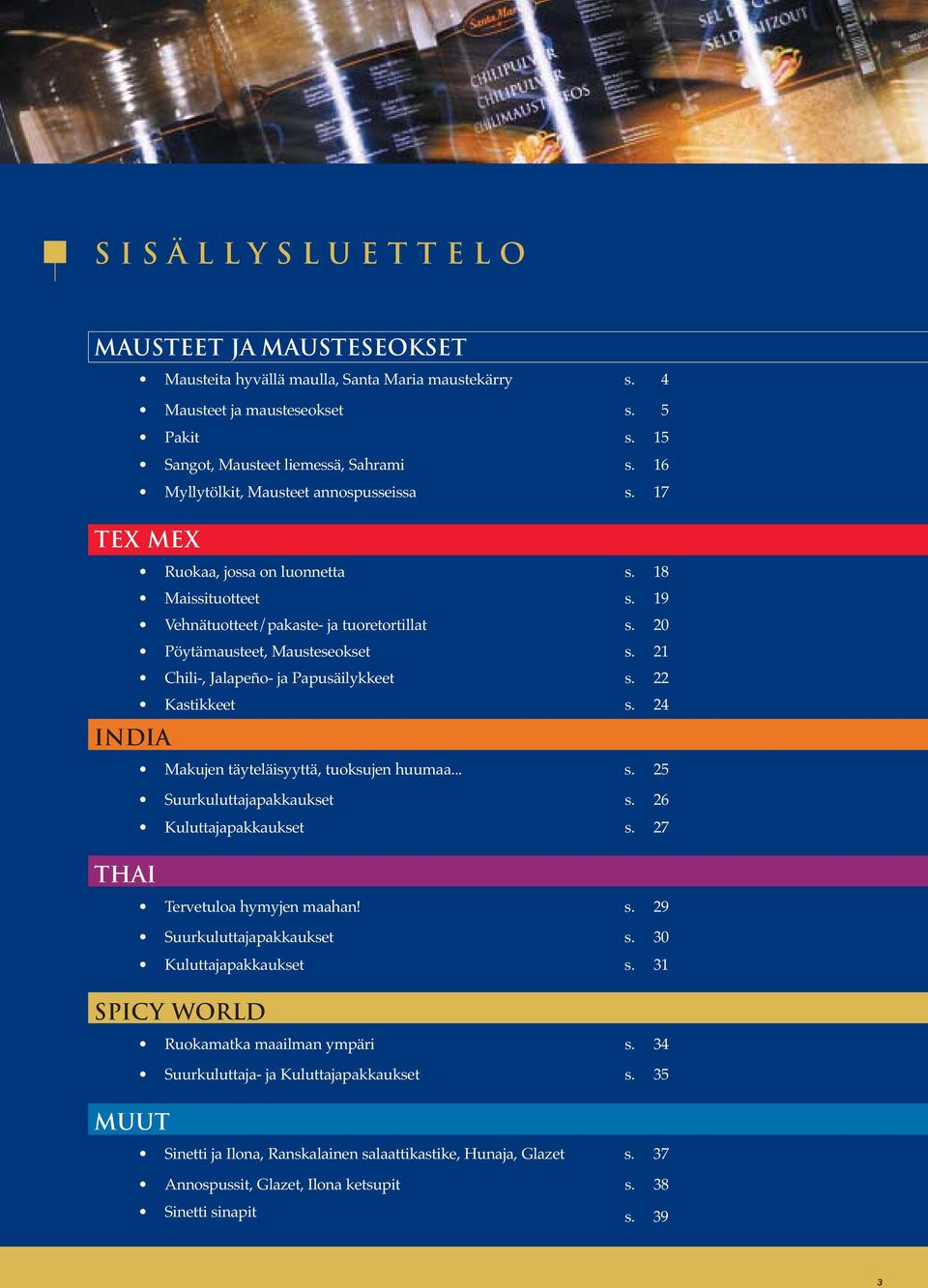 21 Chili-, Jalapeño- ja Papusäilykkeet s. 22 Kastikkeet s. 24 Makujen täyteläisyyttä, tuoksujen huumaa... s. 25 Suurkuluttajapakkaukset s. 26 Kuluttajapakkaukset s. 27 Tervetuloa hymyjen maahan! s. 29 Suurkuluttajapakkaukset s.