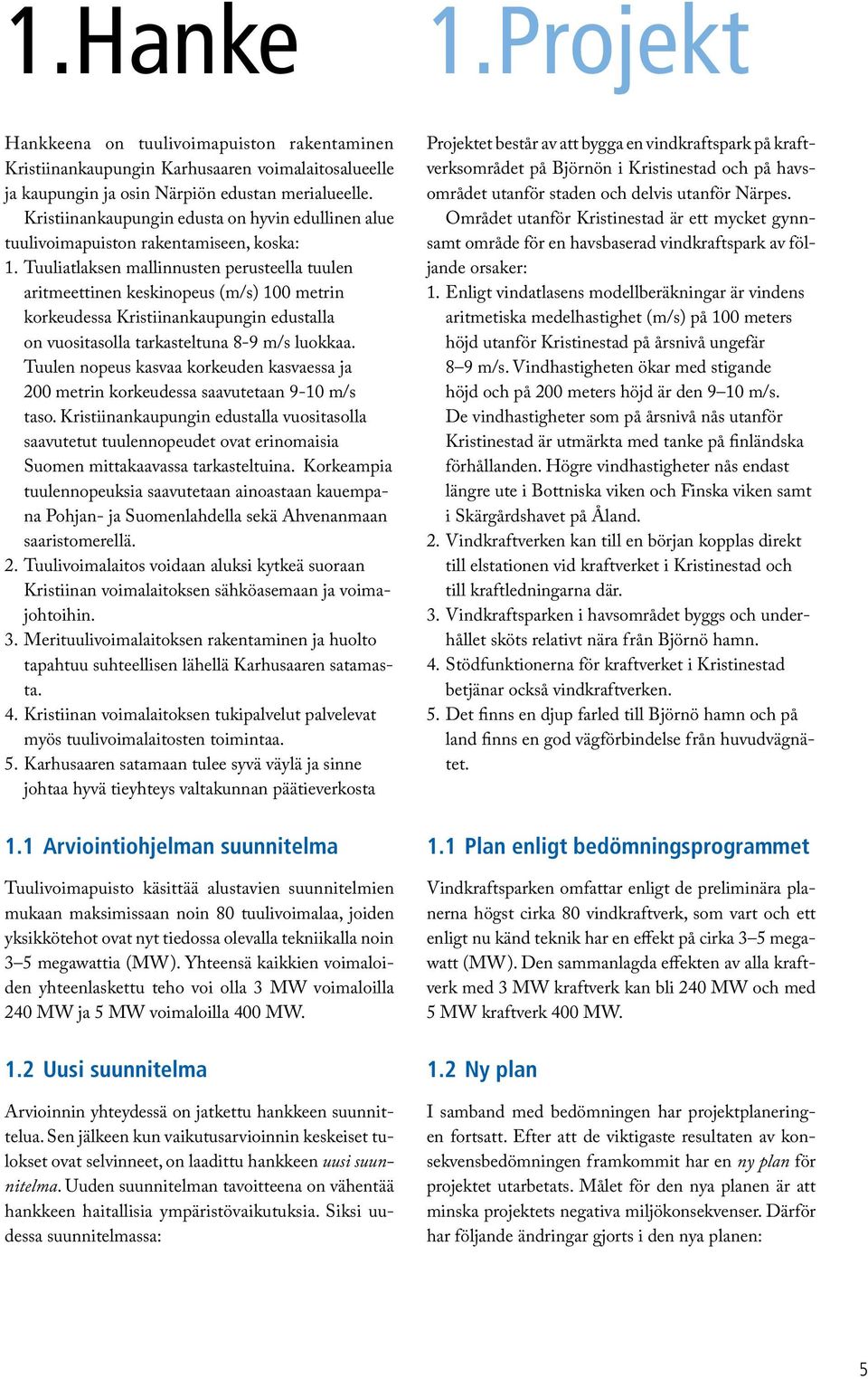 Tuuliatlaksen mallinnusten perusteella tuulen aritmeettinen keskinopeus (m/s) 100 metrin korkeudessa Kristiinankaupungin edustalla on vuositasolla tarkasteltuna 8-9 m/s luokkaa.