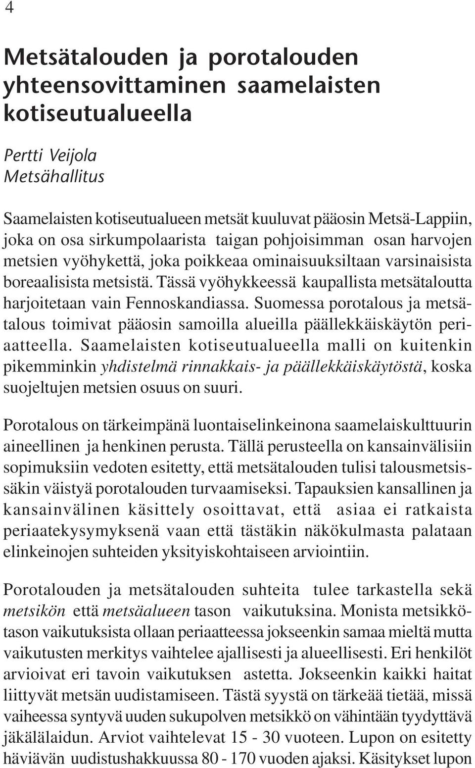 Tässä vyöhykkeessä kaupallista metsätaloutta harjoitetaan vain Fennoskandiassa. Suomessa porotalous ja metsätalous toimivat pääosin samoilla alueilla päällekkäiskäytön periaatteella.