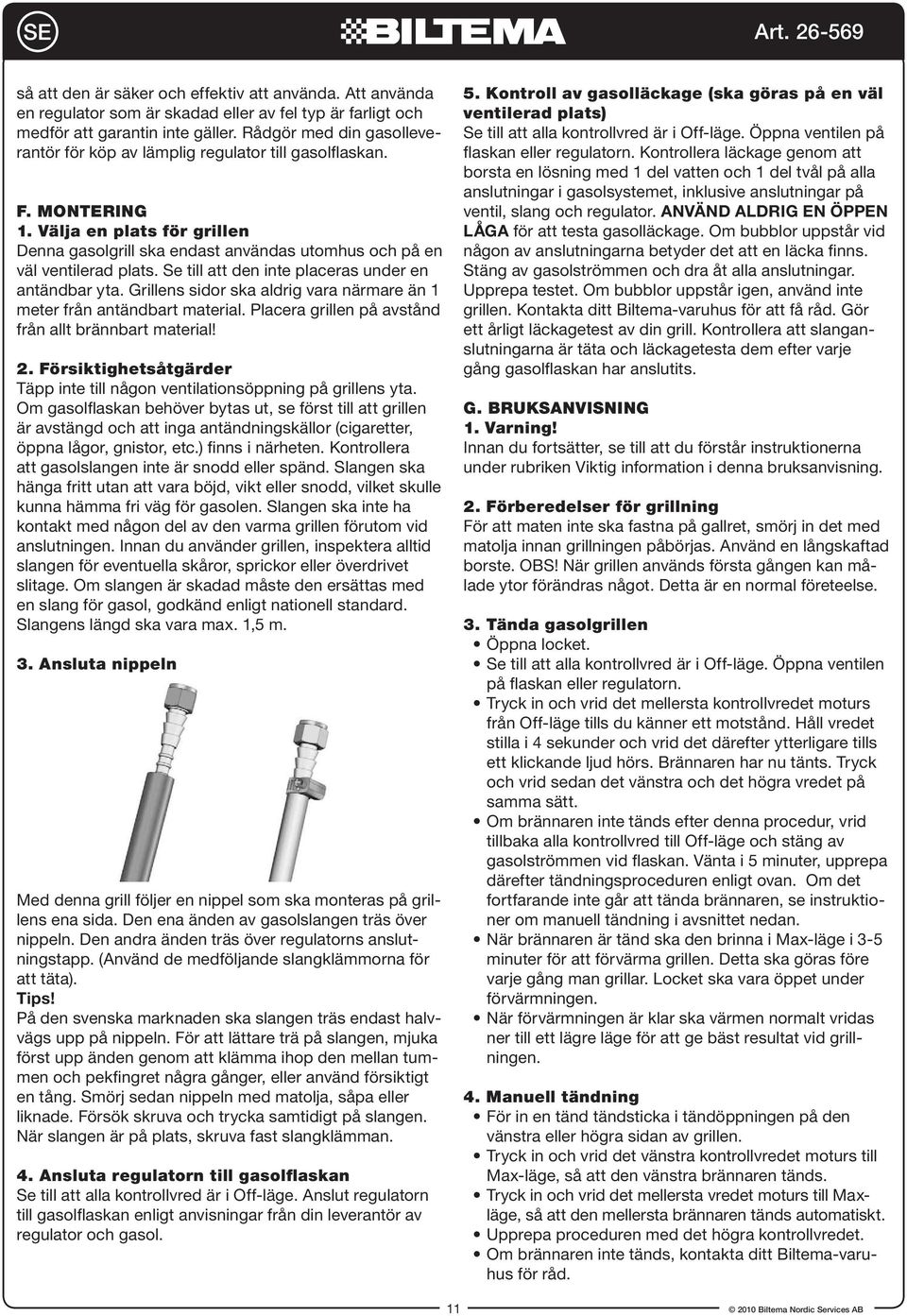 Se till att den inte placeras under en antändbar yta. Grillens sidor ska aldrig vara närmare än 1 meter från antändbart material. Placera grillen på avstånd från allt brännbart material! 2.