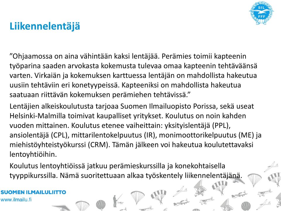 Lentäjien alkeiskoulutusta tarjoaa Suomen Ilmailuopisto Porissa, sekä useat Helsinki-Malmilla toimivat kaupalliset yritykset. Koulutus on noin kahden vuoden mittainen.