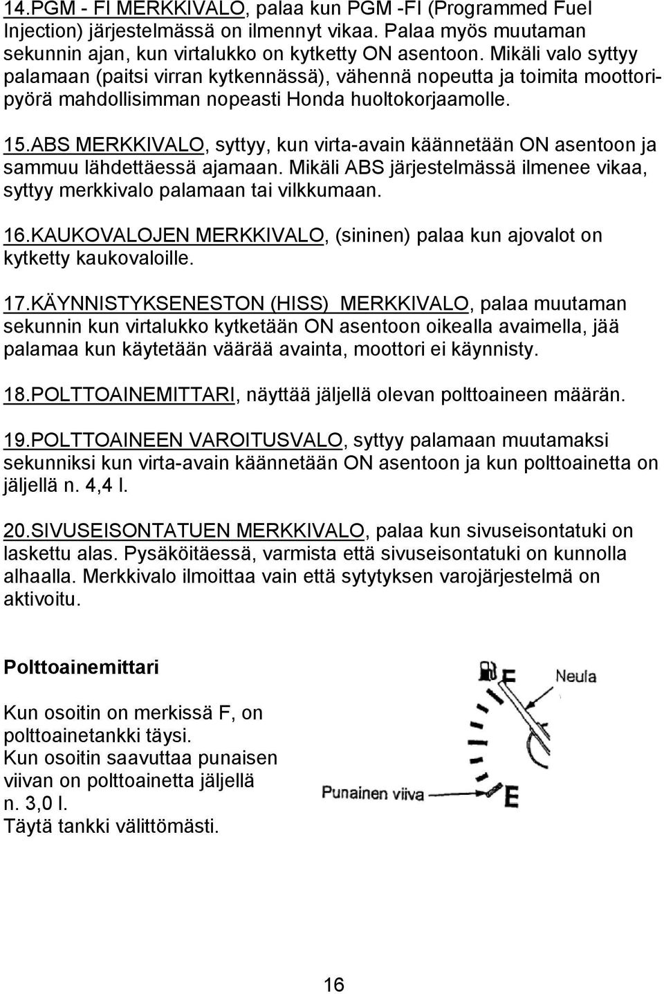 ABS MERKKIVALO, syttyy, kun virta-avain käännetään ON asentoon ja sammuu lähdettäessä ajamaan. Mikäli ABS järjestelmässä ilmenee vikaa, syttyy merkkivalo palamaan tai vilkkumaan. 16.