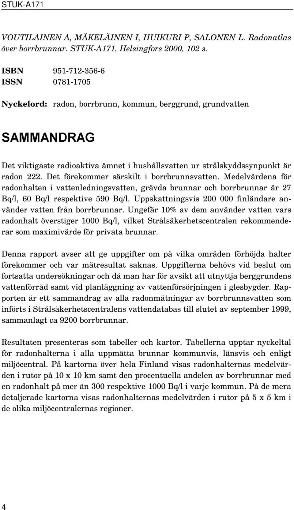 Det förekommer särskilt i borrbrunnsvatten. Medelvärdena för radonhalten i vattenledningsvatten, grävda brunnar och borrbrunnar är 27, 60 respektive 590.