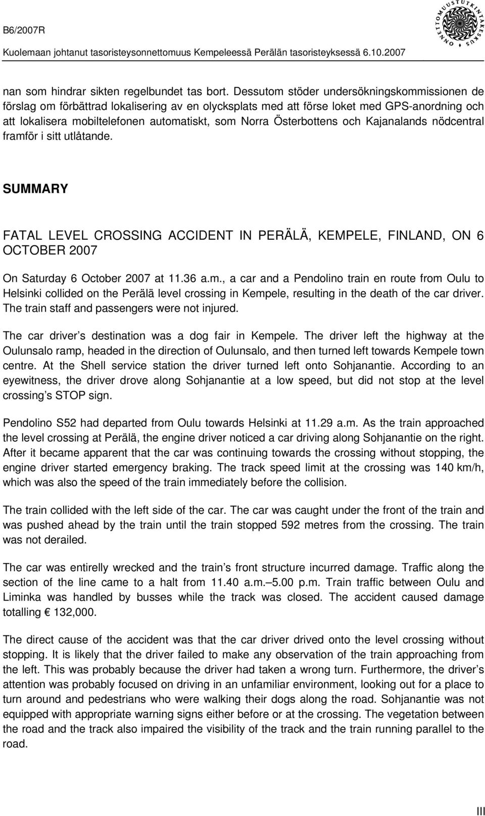 Österbottens och Kajanalands nödcentral framför i sitt utlåtande. SUMMARY FATAL LEVEL CROSSING ACCIDENT IN PERÄLÄ, KEMPELE, FINLAND, ON 6 OCTOBER 2007 On Saturday 6 October 2007 at 11.36 a.m., a car and a Pendolino train en route from Oulu to Helsinki collided on the Perälä level crossing in Kempele, resulting in the death of the car driver.