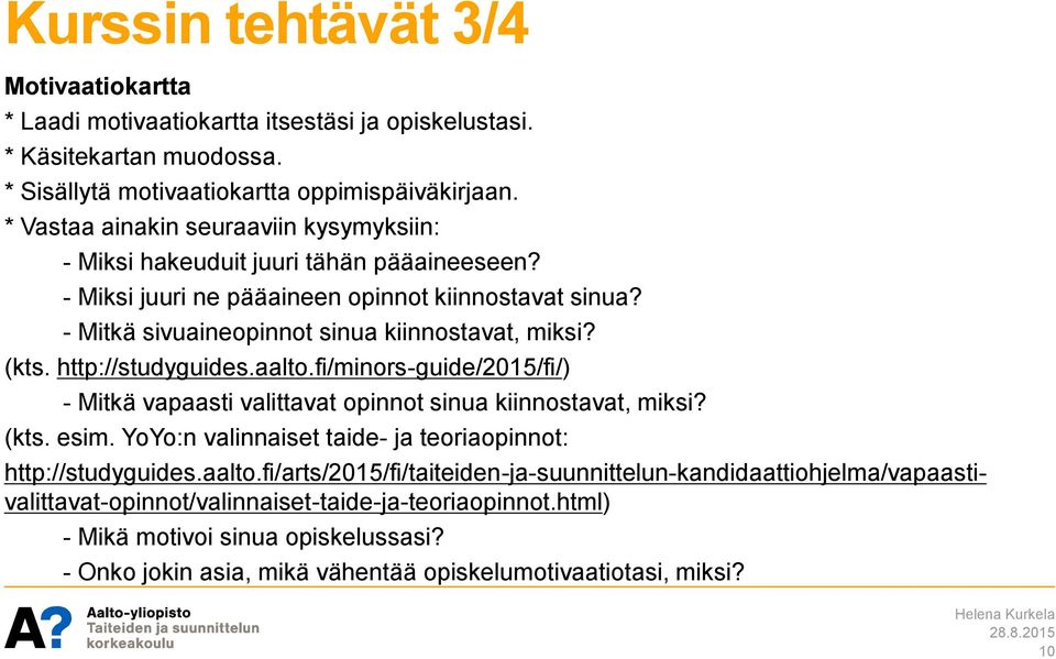 http://studyguides.aalto.fi/minors-guide/2015/fi/) - Mitkä vapaasti valittavat opinnot sinua kiinnostavat, miksi? (kts. esim. YoYo:n valinnaiset taide- ja teoriaopinnot: http://studyguides.aalto.fi/arts/2015/fi/taiteiden-ja-suunnittelun-kandidaattiohjelma/vapaastivalittavat-opinnot/valinnaiset-taide-ja-teoriaopinnot.