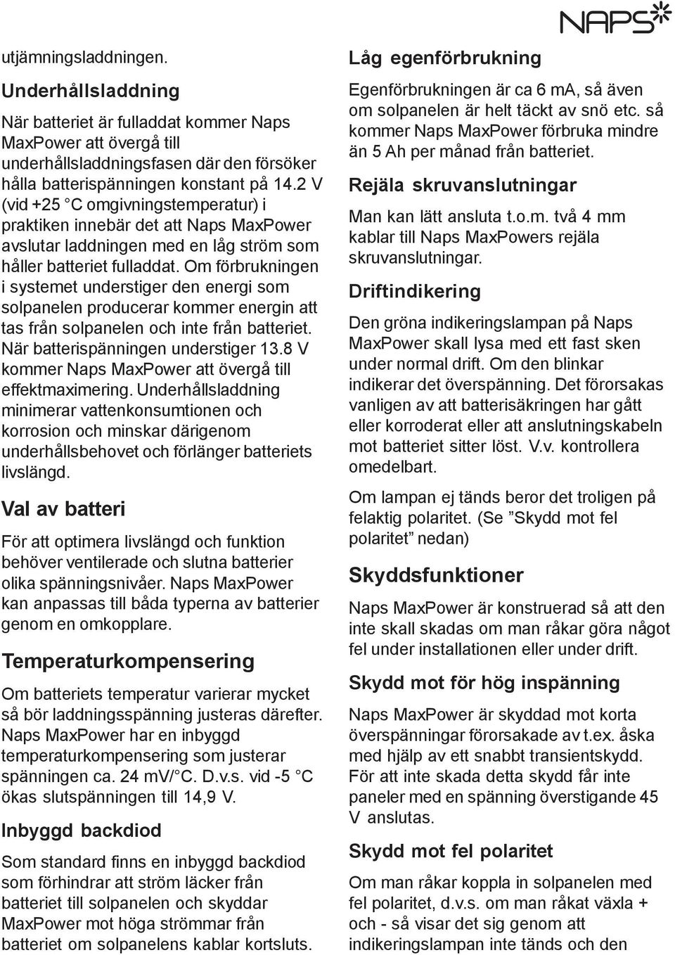 Om förbrukningen i systemet understiger den energi som solpanelen producerar kommer energin att tas från solpanelen och inte från batteriet. När batterispänningen understiger 13.