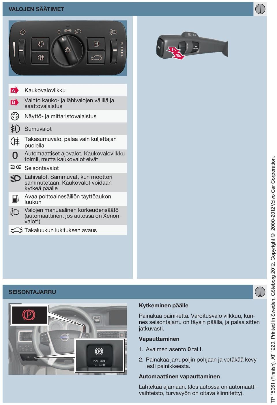 Kaukovalot voidaan kytkeä päälle Avaa polttoainesäiliön täyttöaukon luukun Valojen manuaalinen korkeudensäätö (automaattinen, jos autossa on Xenonvalot*) Takaluukun lukituksen avaus Seisontajarru