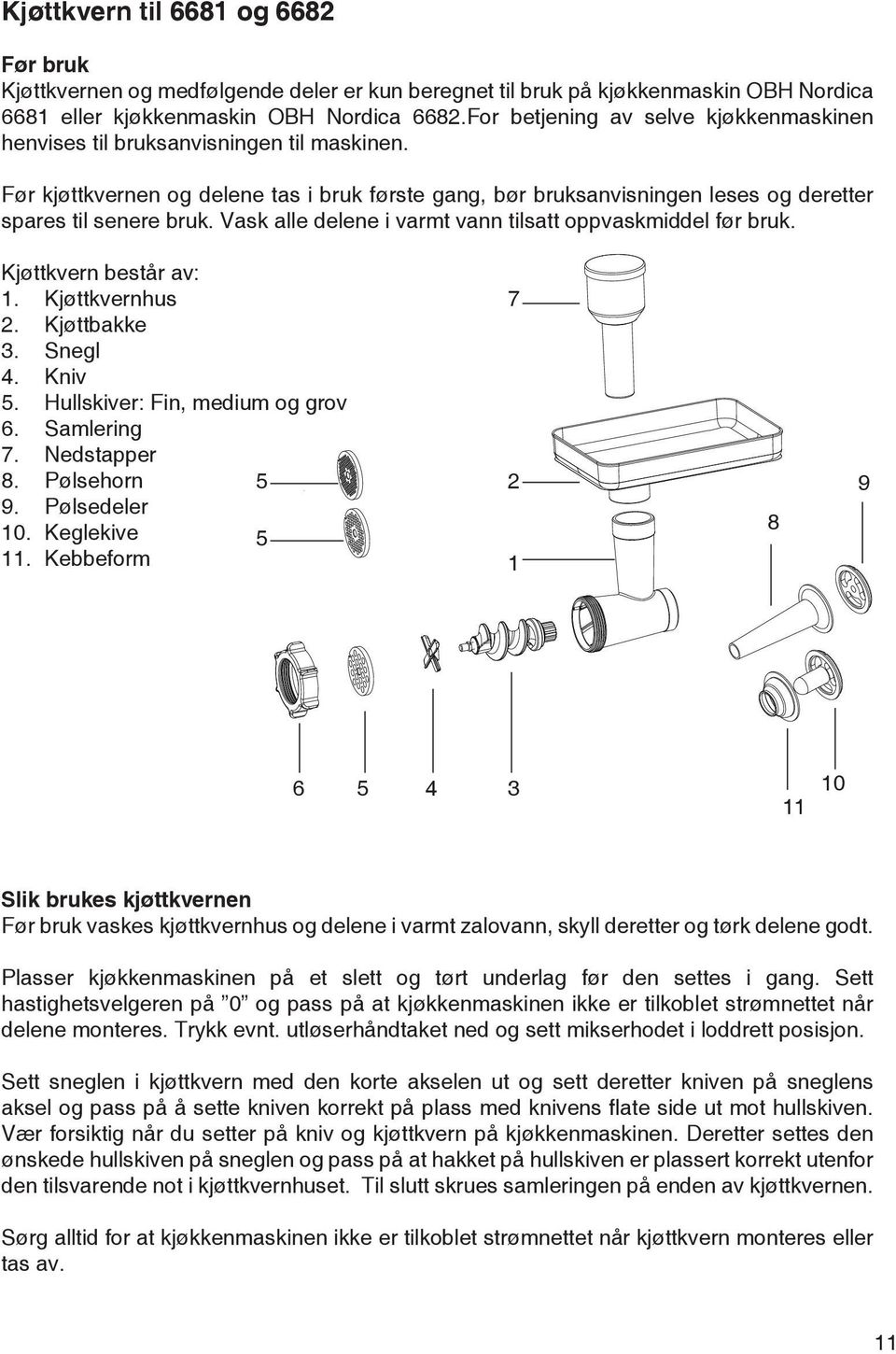 Vask alle delene i varmt vann tilsatt oppvaskmiddel før bruk. Kjøttkvern består av: 1. Kjøttkvernhus 2. Kjøttbakke 3. Snegl 4. Kniv. Hullskiver: Fin, medium og grov 6. Samlering 7. Nedstapper 8.