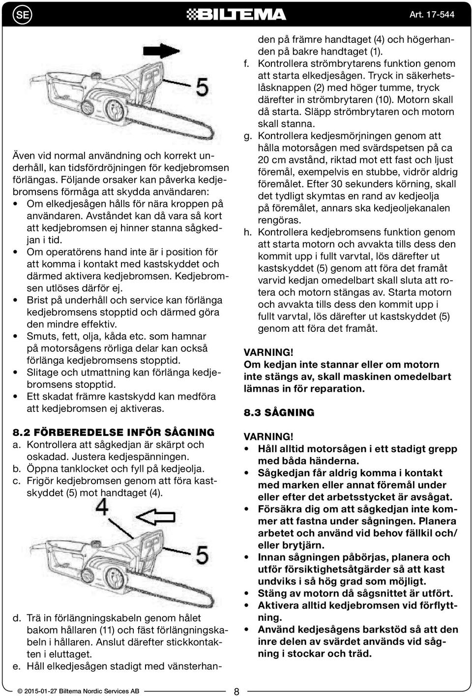 Avståndet kan då vara så kort att kedjebromsen ej hinner stanna sågkedjan i tid. Om operatörens hand inte är i position för att komma i kontakt med kastskyddet och därmed aktivera kedjebromsen.