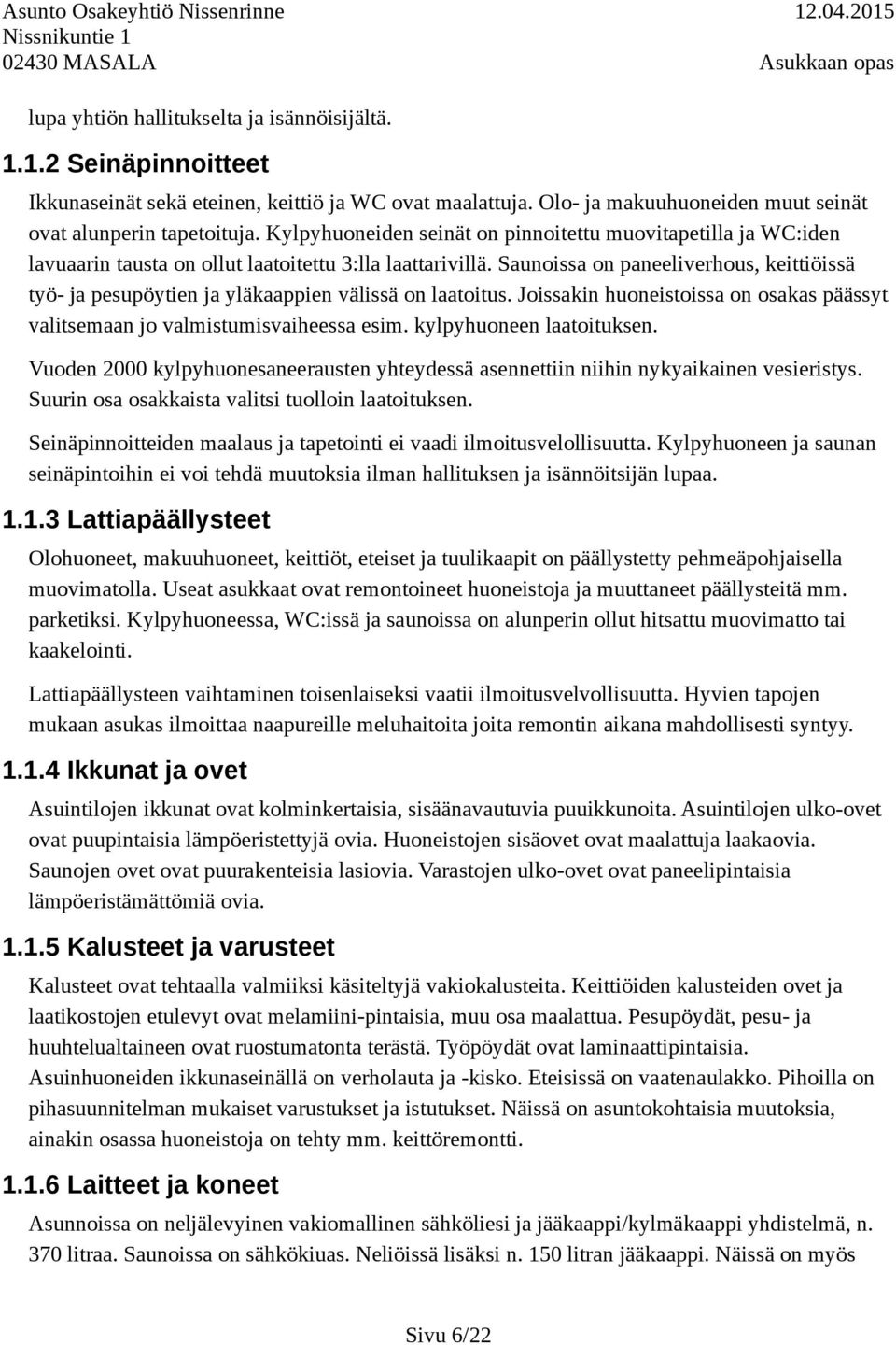 Saunoissa on paneeliverhous, keittiöissä työ- ja pesupöytien ja yläkaappien välissä on laatoitus. Joissakin huoneistoissa on osakas päässyt valitsemaan jo valmistumisvaiheessa esim.