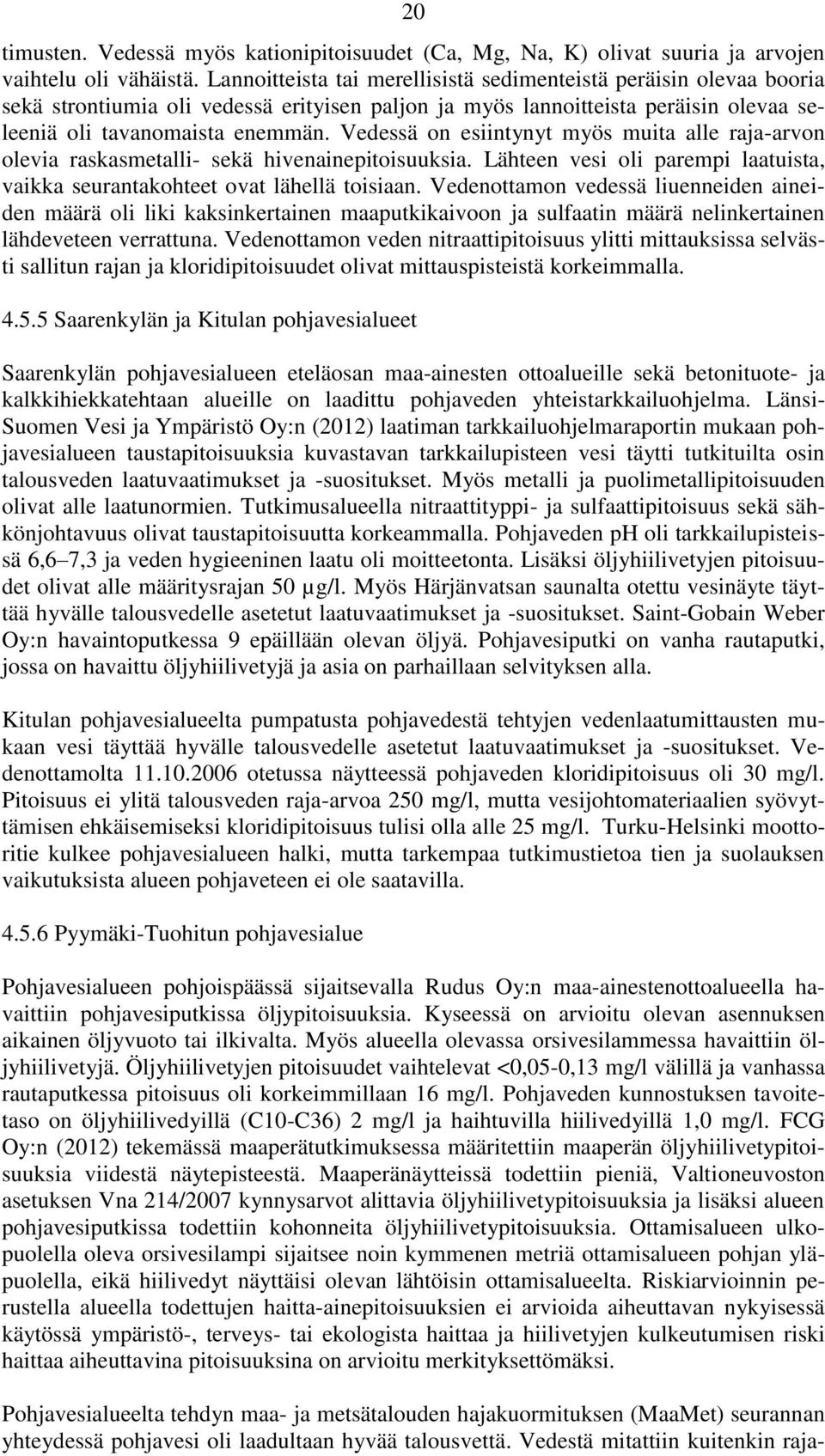 Vedessä on esiintynyt myös muita alle raja-arvon olevia raskasmetalli- sekä hivenainepitoisuuksia. Lähteen vesi oli parempi laatuista, vaikka seurantakohteet ovat lähellä toisiaan.