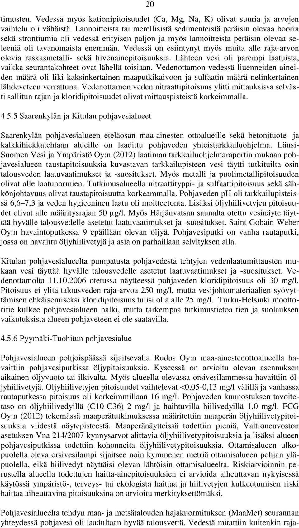 Vedessä on esiintynyt myös muita alle raja-arvon olevia raskasmetalli- sekä hivenainepitoisuuksia. Lähteen vesi oli parempi laatuista, vaikka seurantakohteet ovat lähellä toisiaan.