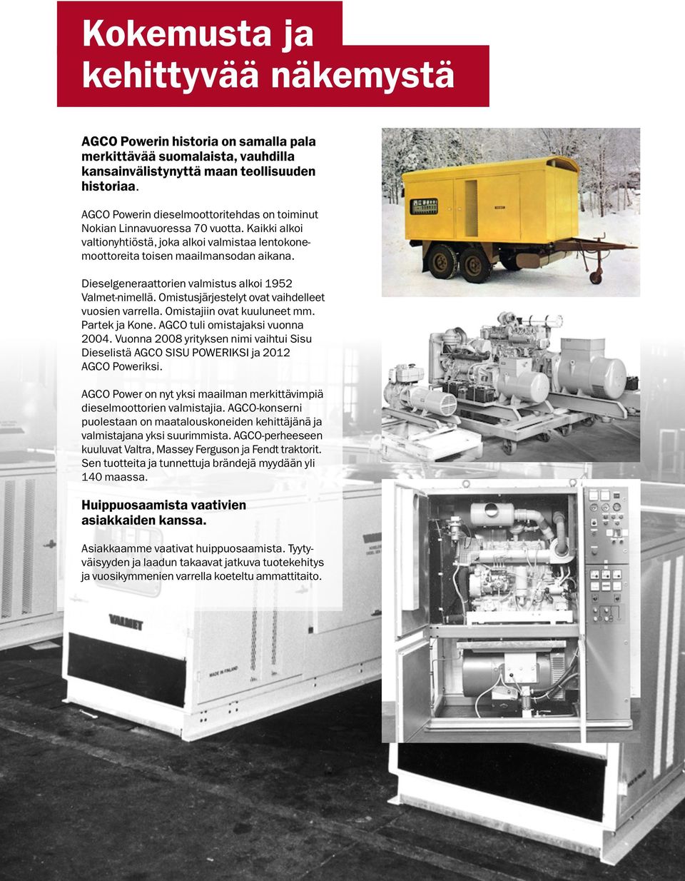 Dieselgeneraattorien valmistus alkoi 1952 Valmet-nimellä. Omistusjärjestelyt ovat vaihdelleet vuosien varrella. Omistajiin ovat kuuluneet mm. Partek ja Kone. AGCO tuli omistajaksi vuonna 2004.