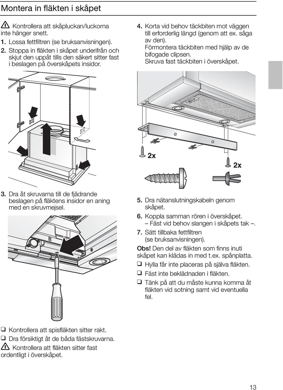 såga av den). Förmontera täckbiten med hjälp av de bifogade clipsen. Skruva fast täckbiten i överskåpet. 3. Dra åt skruvarna till de fjädrande beslagen på fläktens insidor en aning med en skruvmejsel.