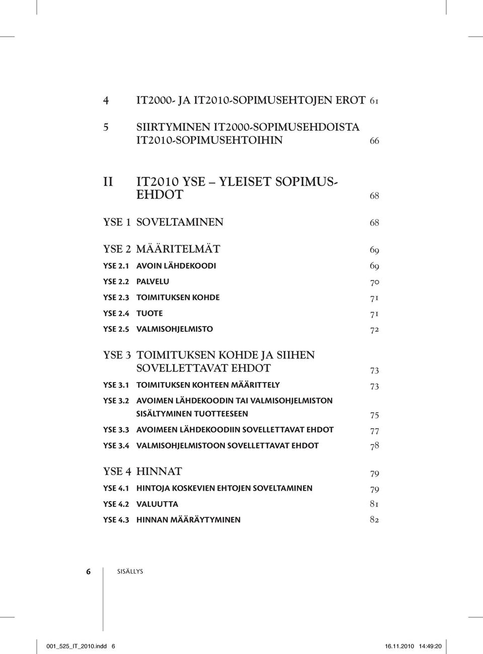 1 Toimituksen kohteen määrittely 73 YSE 3.2 Avoimen lähdekoodin tai valmisohjelmiston sisältyminen tuotteeseen 75 YSE 3.3 Avoimeen lähdekoodiin sovellettavat ehdot 77 YSE 3.