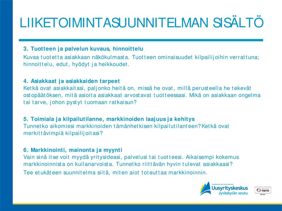 Asiakkaat ja asiakkaiden tarpeet Ketkä ovat asiakkaitasi, paljonko heitä on, missä he ovat, millä perusteella he tekevät ostopäätöksen, mitä asioita asiakkaat arvostavat tuotteessasi.