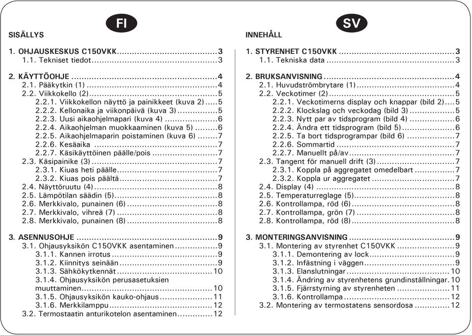 ..... Kiuas heti päälle...... Kiuas pois päältä..... Näyttöruutu ()...8.. Lämpötilan säädin ()...8.. Merkkivalo, punainen ()...8.. Merkkivalo, vihreä ()...8.8. Merkkivalo, punainen (8)...8. ASENNUSOHJE.