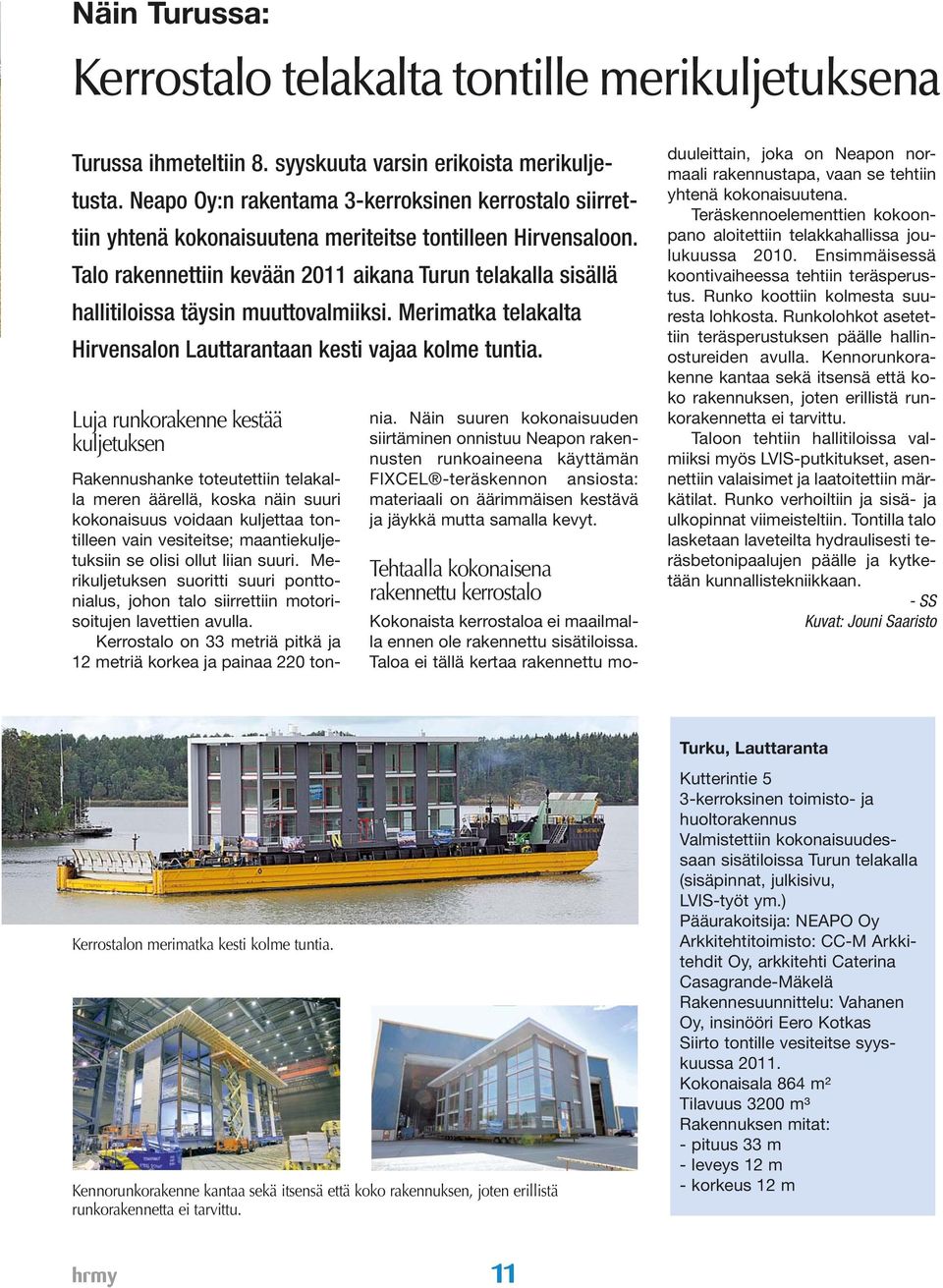 Talo rakennettiin kevään 2011 aikana Turun telakalla sisällä hallitiloissa täysin muuttovalmiiksi. Merimatka telakalta Hirvensalon Lauttarantaan kesti vajaa kolme tuntia.