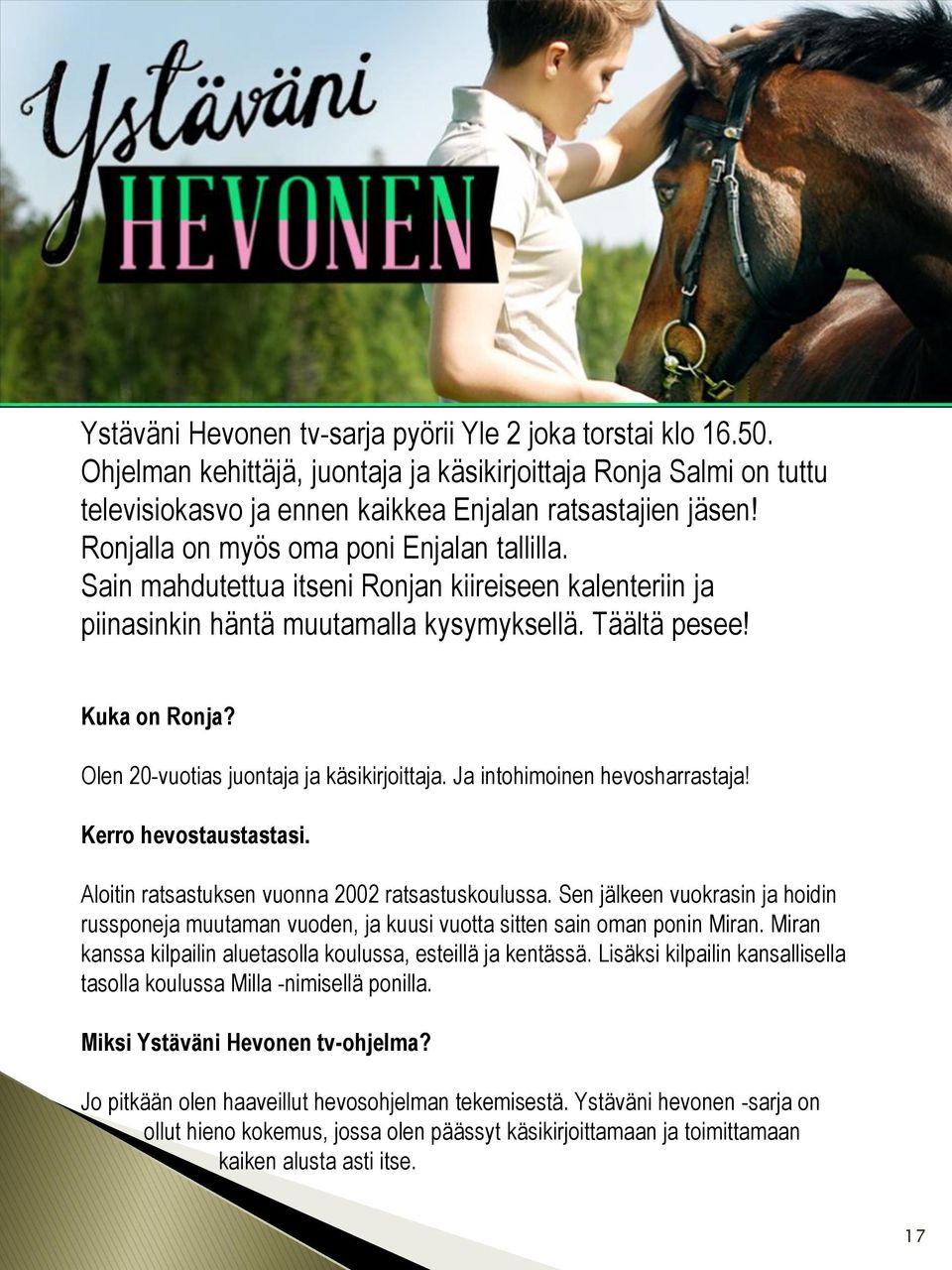 Olen 20-vuotias juontaja ja käsikirjoittaja. Ja intohimoinen hevosharrastaja! Kerro hevostaustastasi. Aloitin ratsastuksen vuonna 2002 ratsastuskoulussa.