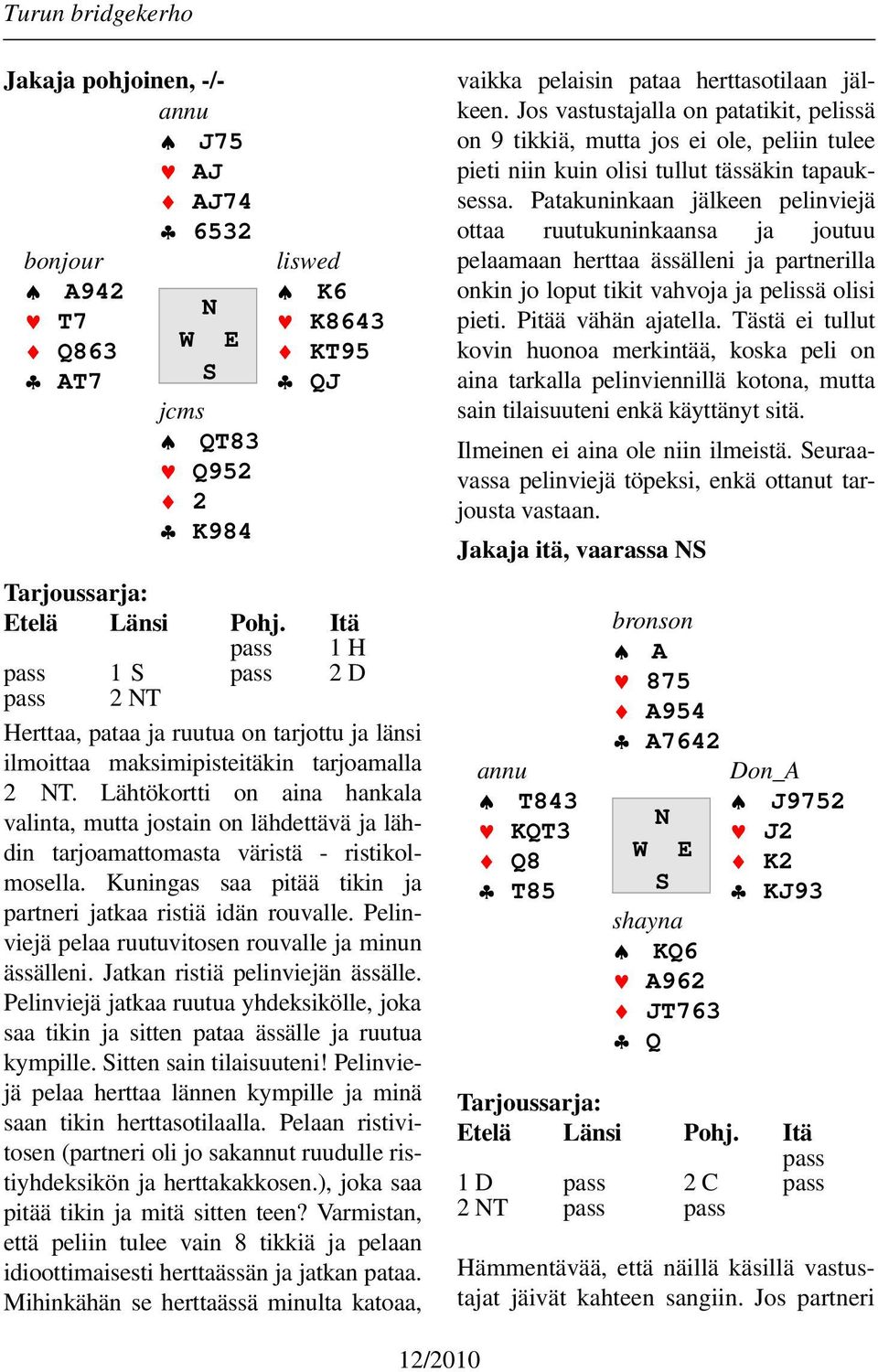 Lähtökortti on aina hankala valinta, mutta jostain on lähdettävä ja lähdin tarjoamattomasta väristä - ristikolmosella. Kuningas saa pitää tikin ja partneri jatkaa ristiä idän rouvalle.