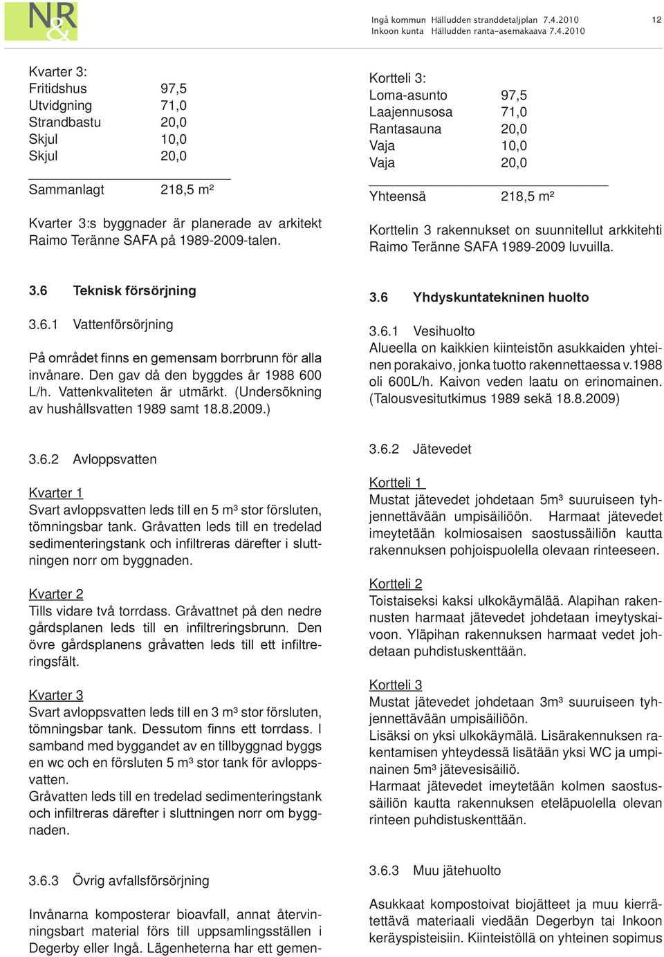 6.1 Vattenförsörjning På området finns en gemensam borrbrunn för alla invånare. Den gav då den byggdes år 1988 600 L/h. Vattenkvaliteten är utmärkt. (Undersökning av hushållsvatten 1989 samt 18.8.2009.