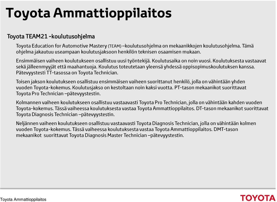 Koulutuksesta vastaavat sekä jälleenmyyjät että maahantuoja. Koulutus toteutetaan yleensä yhdessä oppisopimuskoulutuksen kanssa. Pätevyystesti TT-tasossa on Toyota Technician.