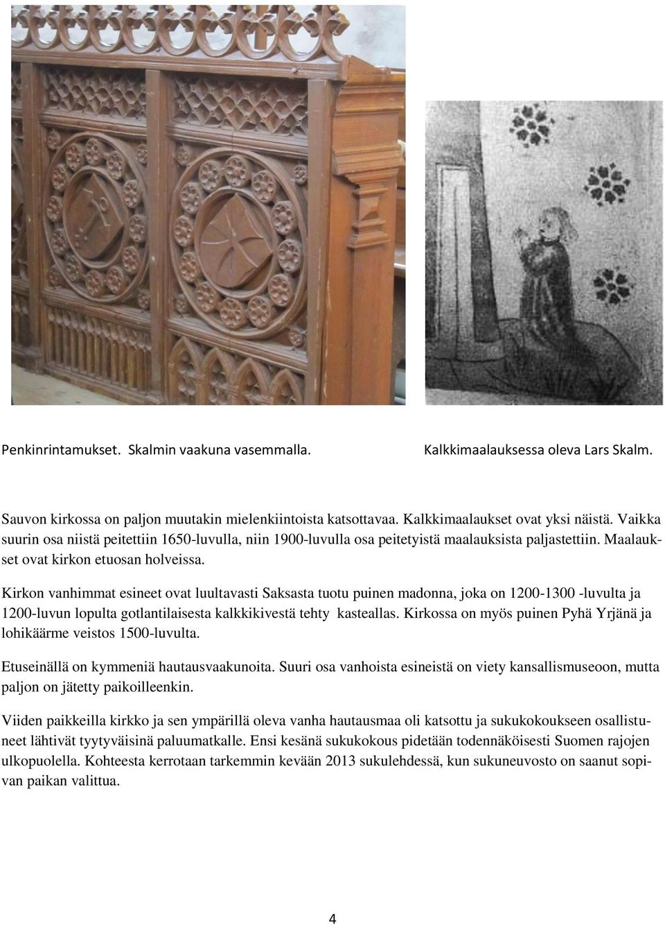 Kirkon vanhimmat esineet ovat luultavasti Saksasta tuotu puinen madonna, joka on 1200-1300 -luvulta ja 1200-luvun lopulta gotlantilaisesta kalkkikivestä tehty kasteallas.