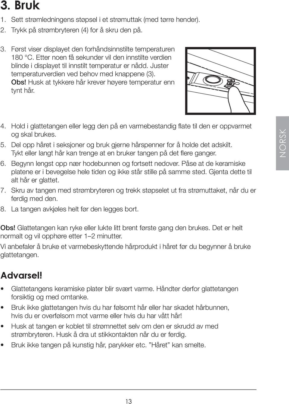 Husk at tykkere hår krever høyere temperatur enn tynt hår. 4. Hold i glattetangen eller legg den på en varmebestandig flate til den er oppvarmet og skal brukes. 5.