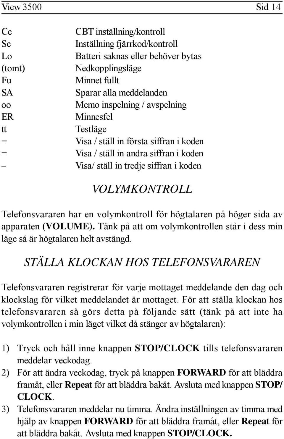 har en volymkontroll för högtalaren på höger sida av apparaten (VOLUME). Tänk på att om volymkontrollen står i dess min läge så är högtalaren helt avstängd.