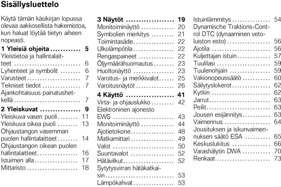 .. 9 Yleiskuva vasen puoli........ 11 Yleiskuva oikea puoli........ 13 Ohjaustangon vasemman puolen hallintalaitteet........ 14 Ohjaustangon oikean puolen hallintalaitteet................ 16 Istuimen alla.