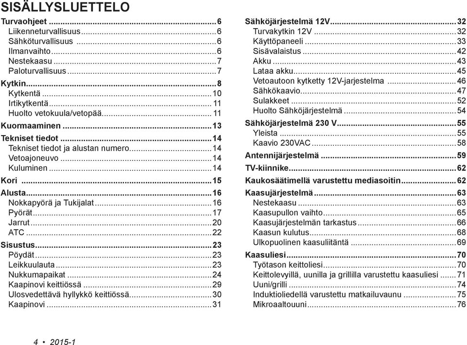 ..22 Sisustus...23 Pöydät...23 Leikkuulauta...23 Nukkumapaikat...24 Kaapinovi keittiössä...29 Ulosvedettävä hyllykkö keittiössä...30 Kaapinovi...31 Sähköjärjestelmä 12V...32 Turvakytkin 12V.