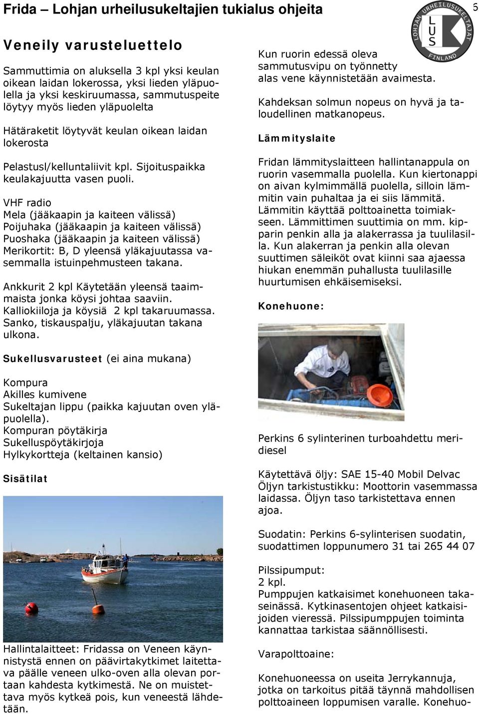 VHF radio Mela (jääkaapin ja kaiteen välissä) Poijuhaka (jääkaapin ja kaiteen välissä) Puoshaka (jääkaapin ja kaiteen välissä) Merikortit: B, D yleensä yläkajuutassa vasemmalla istuinpehmusteen