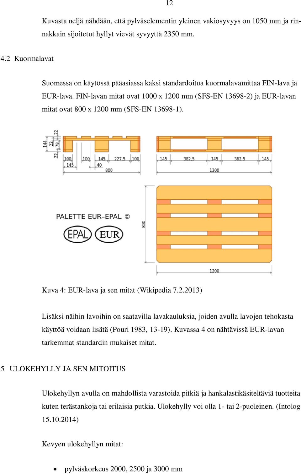 FIN-lavan mitat ovat 1000 x 1200 mm (SFS-EN 13698-2) ja EUR-lavan mitat ovat 800 x 1200 mm (SFS-EN 13698-1). Kuva 4: EUR-lava ja sen mitat (Wikipedia 7.2.2013) Lisäksi näihin lavoihin on saatavilla lavakauluksia, joiden avulla lavojen tehokasta käyttöä voidaan lisätä (Pouri 1983, 13-19).