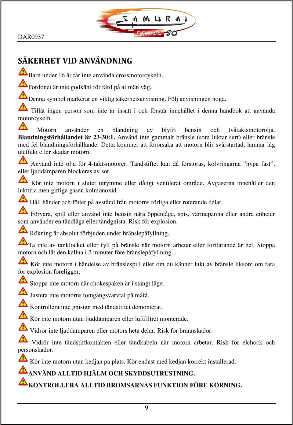 Blandningsförhållandet är 23-30:1. Använd inte gammalt bränsle (som luktar surt) eller bränsle med fel blandningsförhållande.