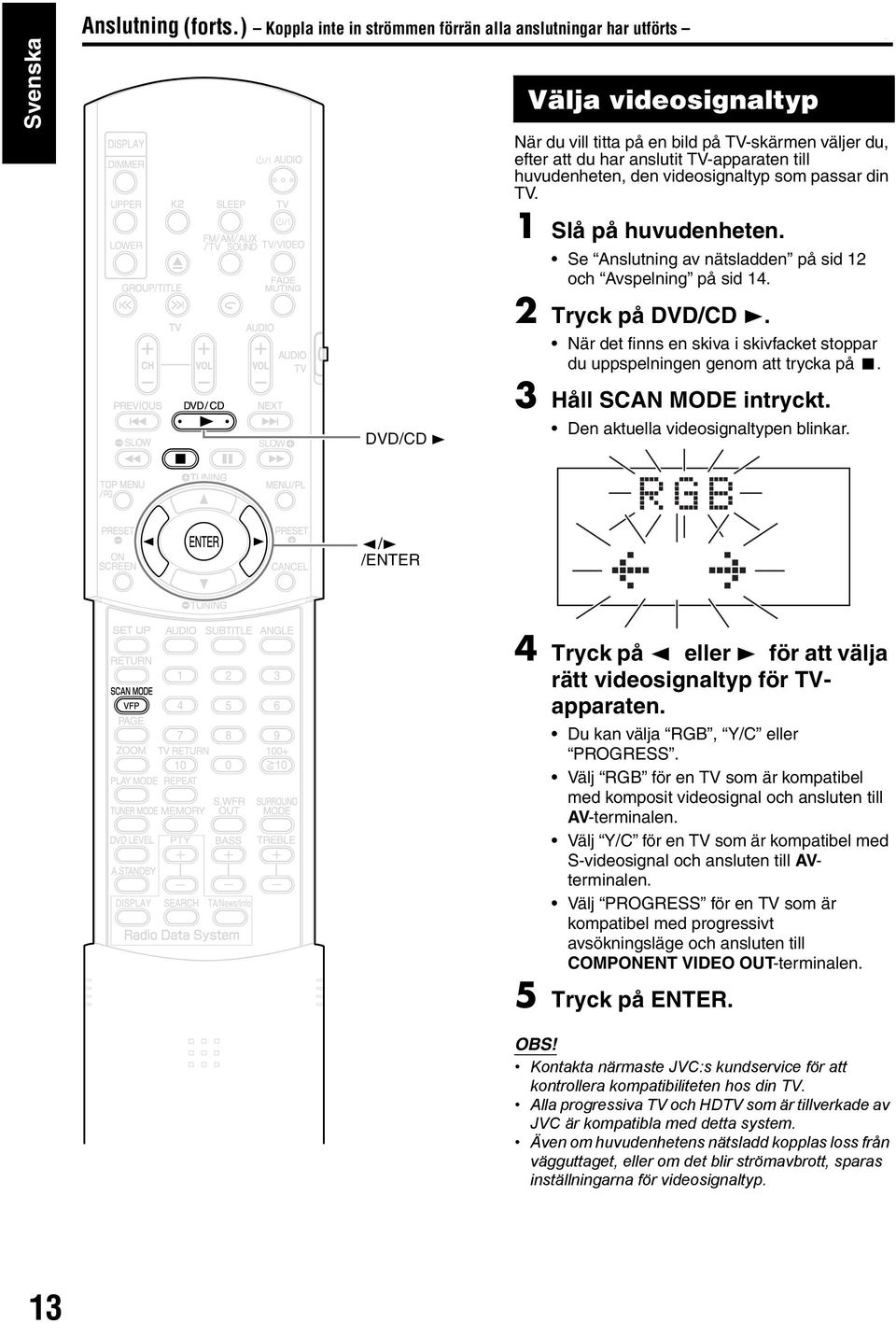 till huvudenheten, den videosignaltyp som passar din TV. 1 Slå på huvudenheten. Se Anslutning av nätsladden på sid 12 och Avspelning på sid 14. 2 Tryck på DVD/CD 3.