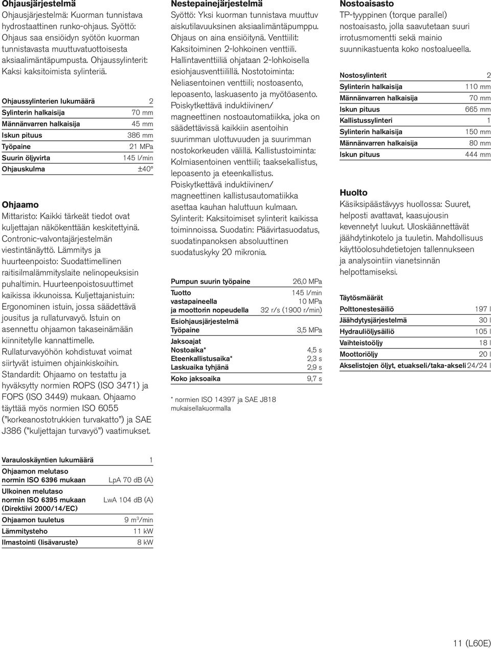 Ohjaussylinterien lukumäärä 2 Sylinterin halkaisija 70 Männänvarren halkaisija 45 Iskun pituus 386 Työpaine 21 MPa Suurin öljyvirta 145 l/min Ohjauskulma ±40 Ohjaamo Mittaristo: Kaikki tärkeät tiedot