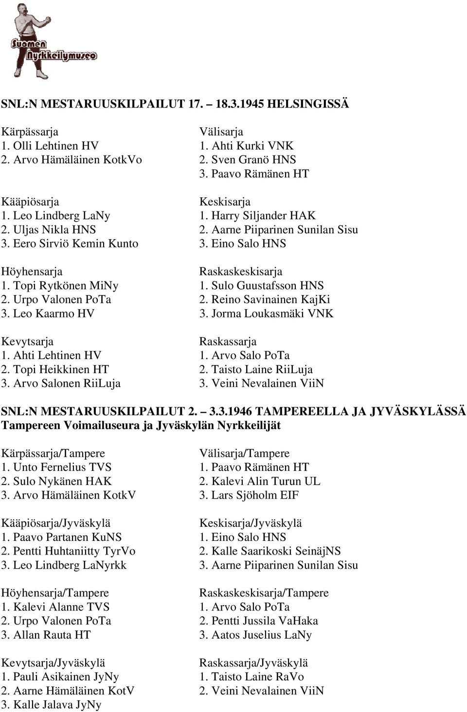 Leo Kaarmo HV 3. Jorma Loukasmäki VNK 1. Ahti Lehtinen HV 1. Arvo Salo PoTa 2. Topi Heikkinen HT 2. Taisto Laine RiiLuja 3. Arvo Salonen RiiLuja 3. Veini Nevalainen ViiN SNL:N MESTARUUSKILPAILUT 2. 3.3.1946 TAMPEREELLA JA JYVÄSKYLÄSSÄ Tampereen Voimailuseura ja Jyväskylän Nyrkkeilijät /Tampere /Tampere 1.