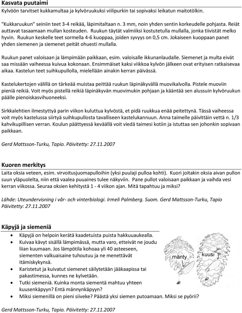 Ruukun keskelle teet sormella 4-6 kuoppaa, joiden syvyys on 0,5 cm. Jokaiseen kuoppaan panet yhden siemenen ja siemenet peität ohuesti mullalla. Ruukun panet valoisaan ja lämpimään paikkaan, esim.