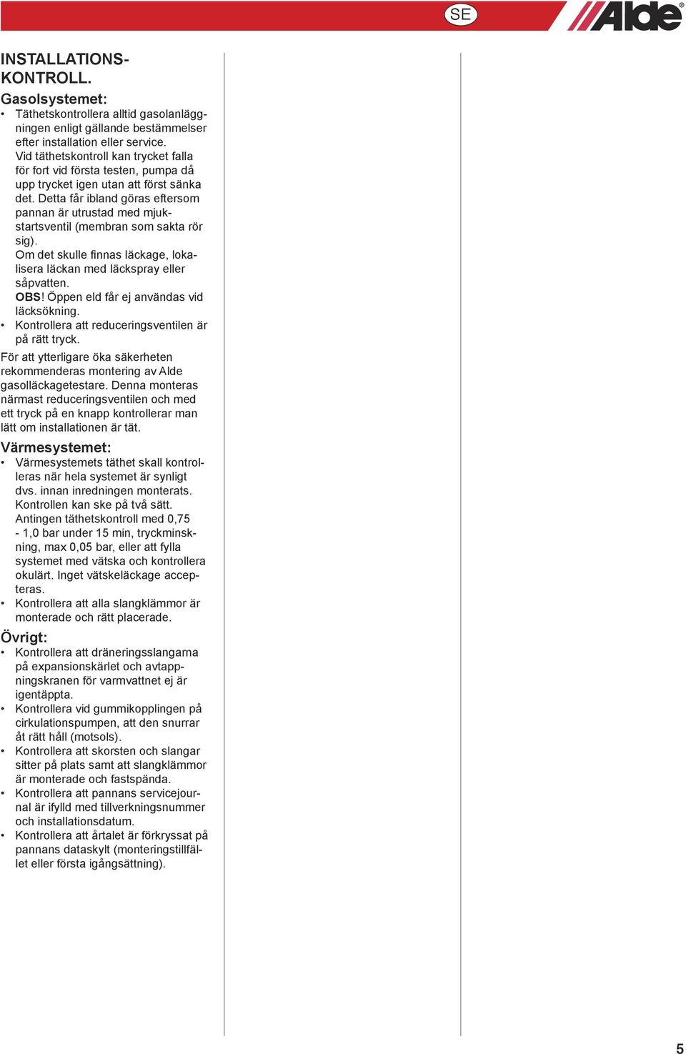 Detta får ibland göras eftersom pannan är utrustad med mjukstartsventil (membran som sakta rör sig). Om det skulle finnas läckage, lokalisera läckan med läckspray eller såpvatten. OBS!