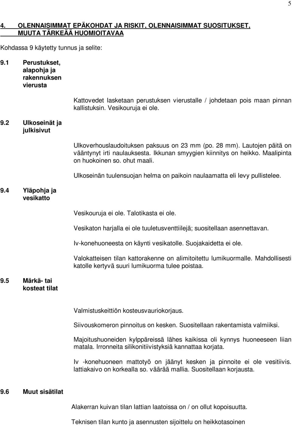 Ulkoverhouslaudoituksen paksuus on 23 mm (po. 28 mm). Lautojen päitä on vääntynyt irti naulauksesta. Ikkunan smyygien kiinnitys on heikko. Maalipinta on huokoinen so. ohut maali.