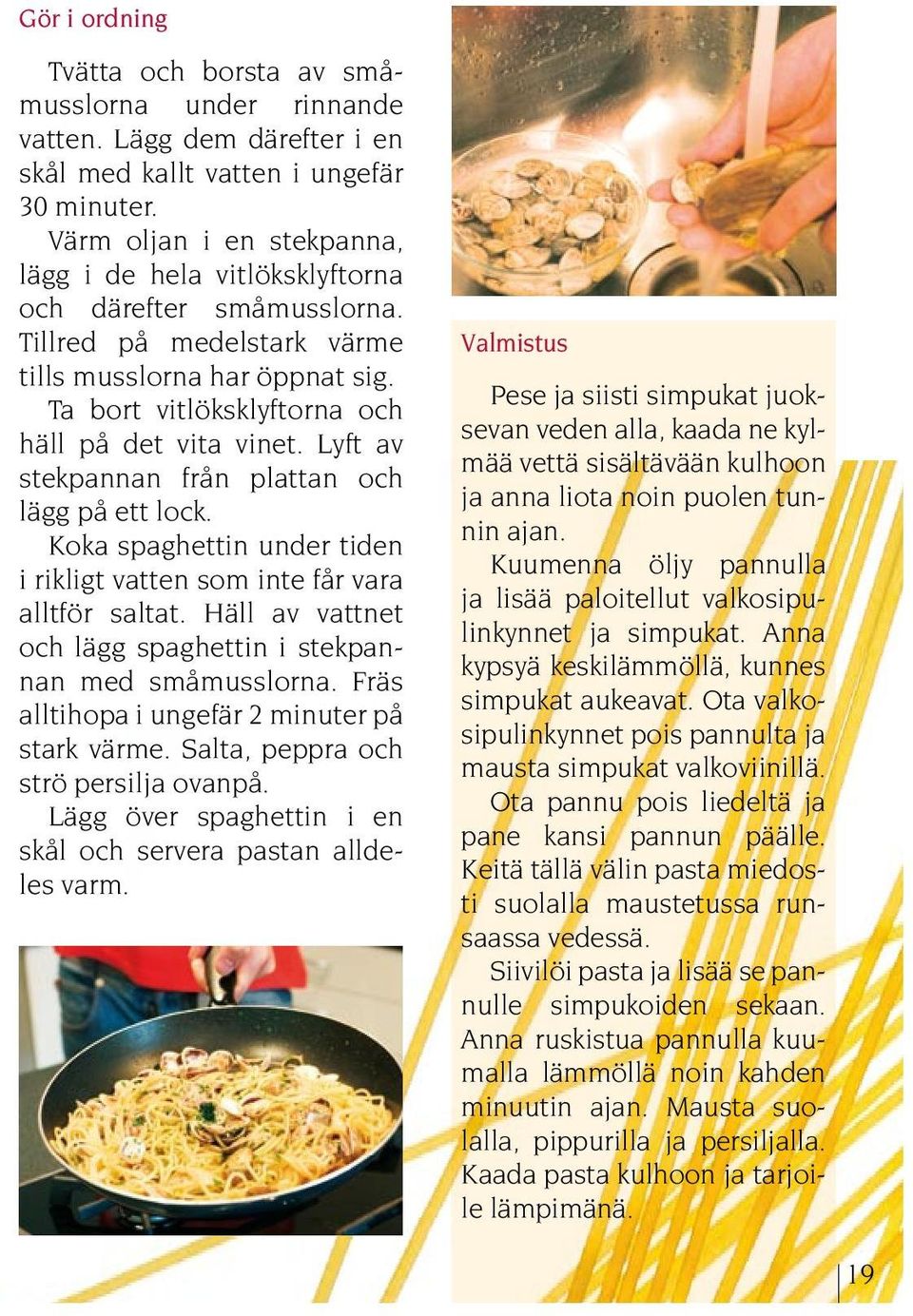 Lyft av stekpannan från plattan och lägg på ett lock. Koka spaghettin under tiden i rikligt vatten som inte får vara alltför saltat. Häll av vattnet och lägg spaghettin i stekpannan med småmusslorna.