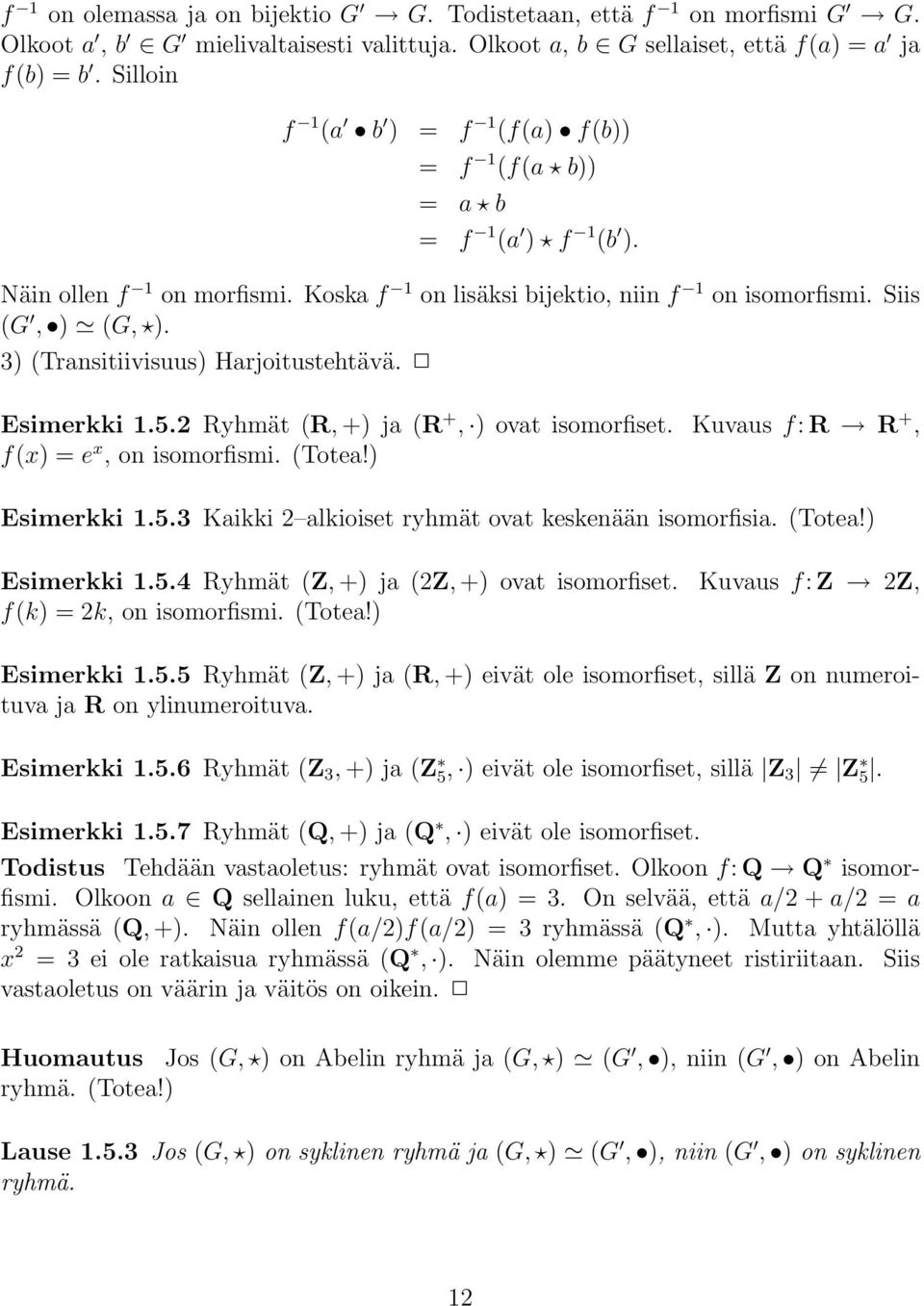 3) (Transitiivisuus) Harjoitustehtävä. Esimerkki 1.5.2 Ryhmät (R, +) ja (R +, ) ovat isomorfiset. Kuvaus f: R R +, f(x) =e x,onisomorfismi. (Totea!) Esimerkki 1.5.3 Kaikki 2 alkioiset ryhmät ovat keskenään isomorfisia.