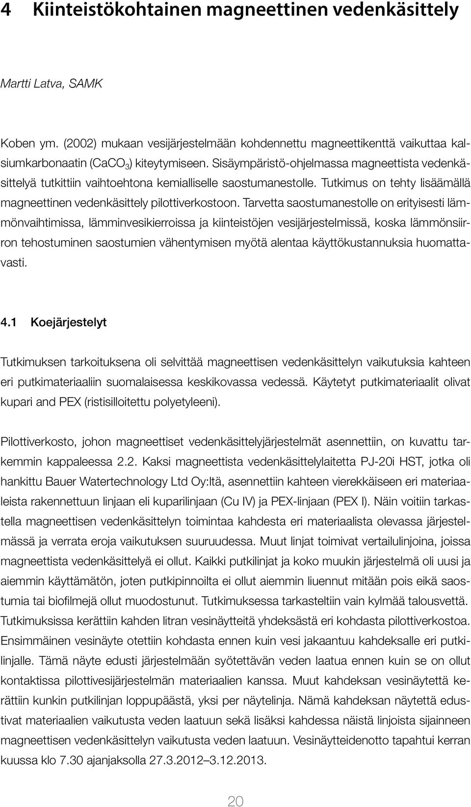 Tarvetta saostumanestolle on erityisesti lämmönvaihtimissa, lämminvesikierroissa ja kiinteistöjen vesijärjestelmissä, koska lämmönsiirron tehostuminen saostumien vähentymisen myötä alentaa