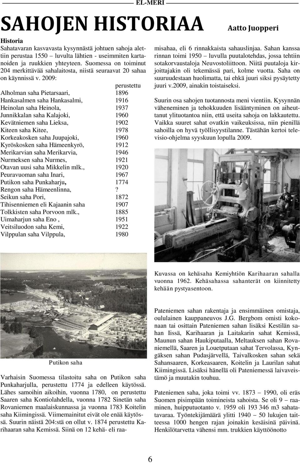 2009: perustettu Alholman saha Pietarsaari, 1896 Hankasalmen saha Hankasalmi, 1916 Heinolan saha Heinola, 1937 Junnikkalan saha Kalajoki, 1960 Kevätniemen saha Lieksa, 1902 Kiteen saha Kitee, 1978