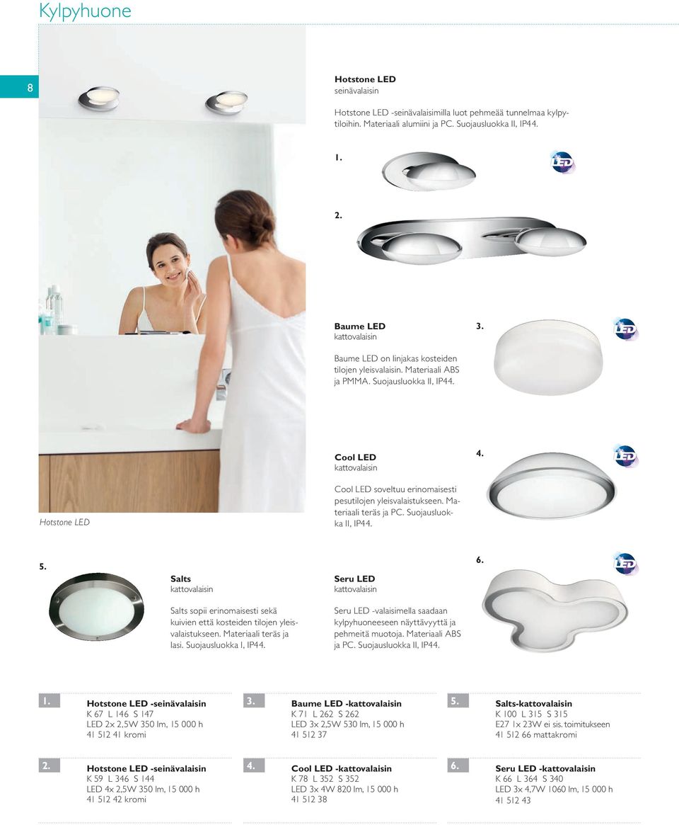 Suojausluokka II, IP4 Cool LED Hotstone LED Cool LED soveltuu erinomaisesti pesutilojen yleisvalaistukseen. Materiaali teräs ja PC. Suojausluokka II, IP4 Salts Seru LED 6.