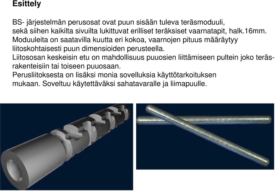 Moduuleita on saatavilla kuutta eri kokoa, vaarnojen pituus määräytyy liitoskohtaisesti puun dimensioiden perusteella.