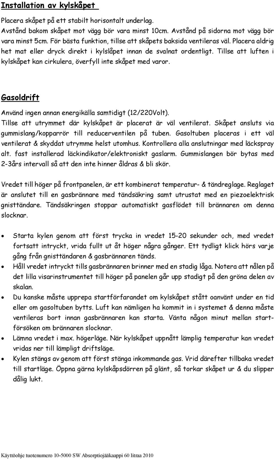 Tillse att luften i kylskåpet kan cirkulera, överfyll inte skåpet med varor. Gasoldrift Använd ingen annan energikälla samtidigt (12/220Volt).